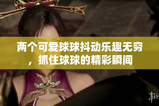 两个可爱球球抖动乐趣无穷，抓住球球的精彩瞬间