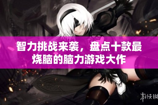 智力挑战来袭，盘点十款最烧脑的脑力游戏大作