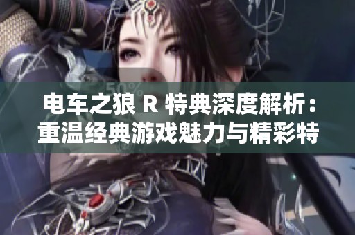 电车之狼 R 特典深度解析：重温经典游戏魅力与精彩特色