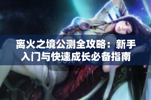 离火之境公测全攻略：新手入门与快速成长必备指南