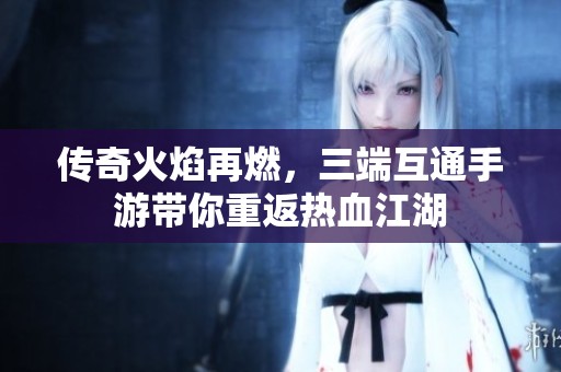 传奇火焰再燃，三端互通手游带你重返热血江湖