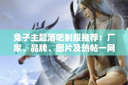 兔子主题酒吧制服推荐：厂家、品牌、图片及热帖一网打尽