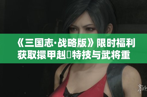 《三国志·战略版》限时福利获取擐甲赳螑特技与武将重写机会