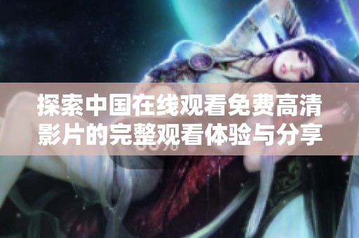 探索中国在线观看免费高清影片的完整观看体验与分享