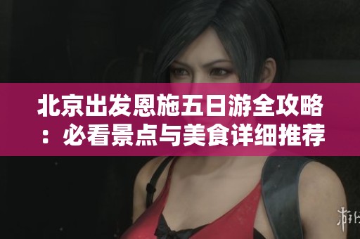 北京出发恩施五日游全攻略：必看景点与美食详细推荐