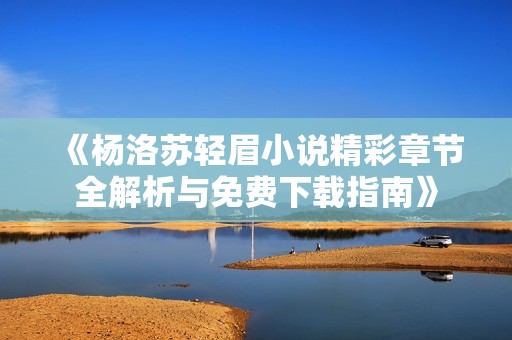 《杨洛苏轻眉小说精彩章节全解析与免费下载指南》