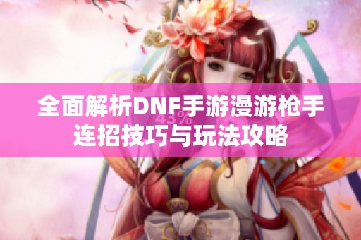 全面解析DNF手游漫游枪手连招技巧与玩法攻略