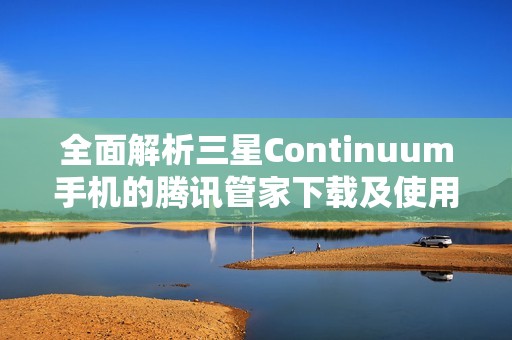 全面解析三星Continuum手机的腾讯管家下载及使用指南