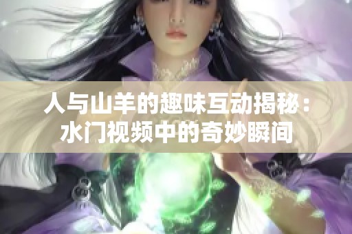 人与山羊的趣味互动揭秘：水门视频中的奇妙瞬间