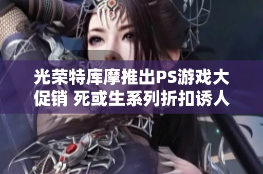 光荣特库摩推出PS游戏大促销 死或生系列折扣诱人最低仅25折