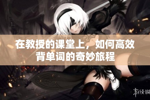 在教授的课堂上，如何高效背单词的奇妙旅程