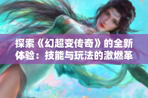 探索《幻超变传奇》的全新体验：技能与玩法的激燃革新之旅