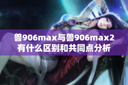 兽906max与兽906max2有什么区别和共同点分析