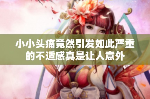 小小头痛竟然引发如此严重的不适感真是让人意外