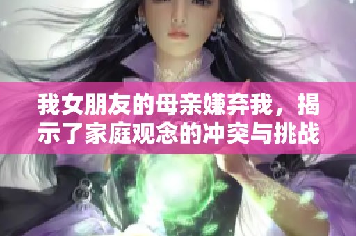 我女朋友的母亲嫌弃我，揭示了家庭观念的冲突与挑战