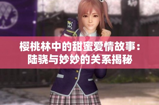 樱桃林中的甜蜜爱情故事：陆骁与妙妙的关系揭秘