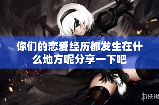 你们的恋爱经历都发生在什么地方呢分享一下吧