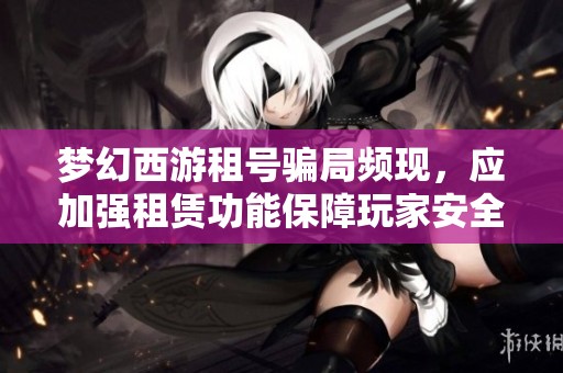 梦幻西游租号骗局频现，应加强租赁功能保障玩家安全
