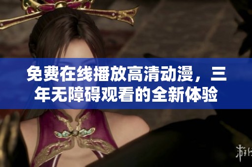 免费在线播放高清动漫，三年无障碍观看的全新体验
