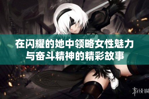 在闪耀的她中领略女性魅力与奋斗精神的精彩故事