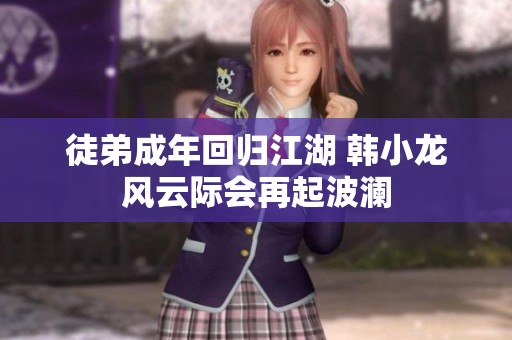 徒弟成年回归江湖 韩小龙风云际会再起波澜