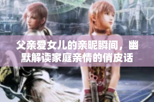 父亲爱女儿的亲昵瞬间，幽默解读家庭亲情的俏皮话
