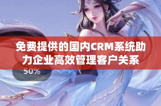 免费提供的国内CRM系统助力企业高效管理客户关系