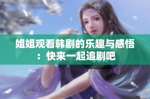姐姐观看韩剧的乐趣与感悟：快来一起追剧吧