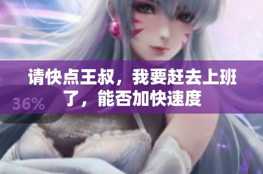 请快点王叔，我要赶去上班了，能否加快速度