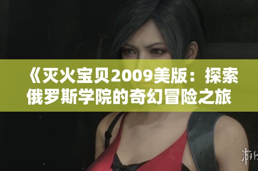 《灭火宝贝2009美版：探索俄罗斯学院的奇幻冒险之旅》