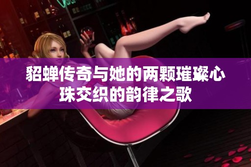 貂蝉传奇与她的两颗璀璨心珠交织的韵律之歌