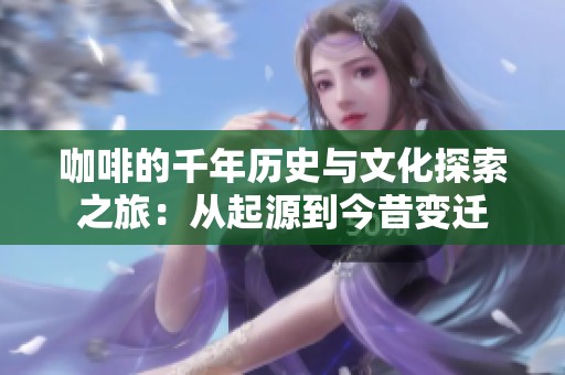 咖啡的千年历史与文化探索之旅：从起源到今昔变迁