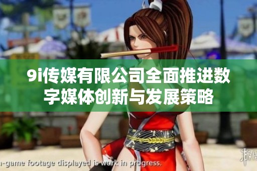 9i传媒有限公司全面推进数字媒体创新与发展策略