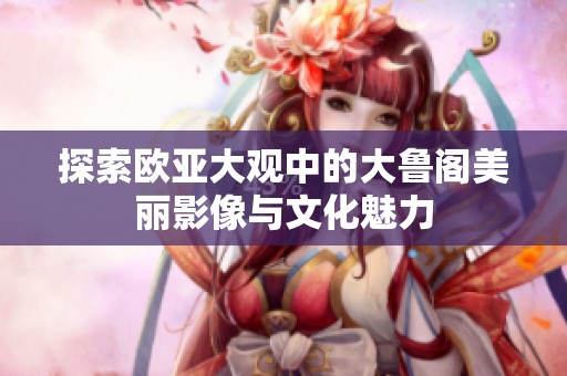 探索欧亚大观中的大鲁阁美丽影像与文化魅力