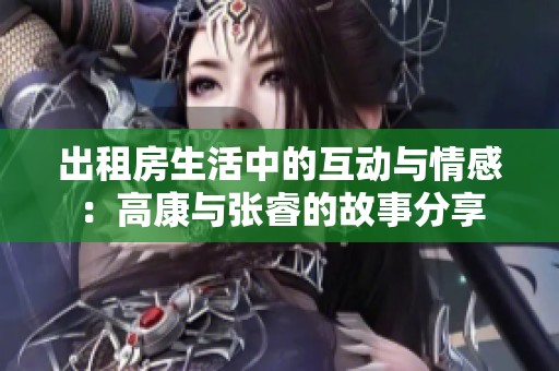 出租房生活中的互动与情感：高康与张睿的故事分享