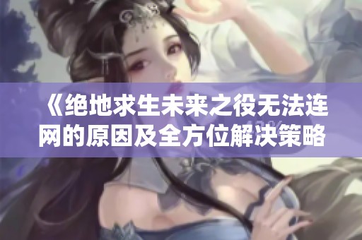 《绝地求生未来之役无法连网的原因及全方位解决策略》