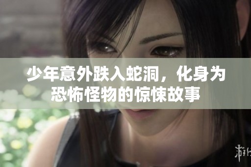 少年意外跌入蛇洞，化身为恐怖怪物的惊悚故事