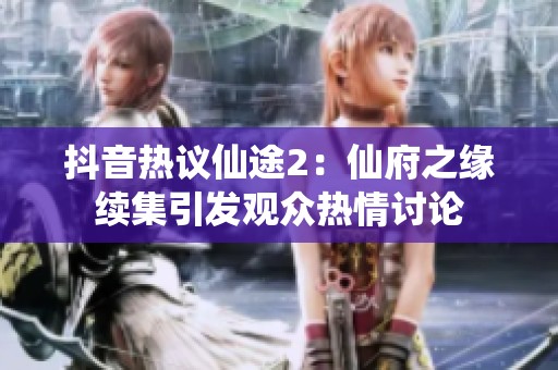 抖音热议仙途2：仙府之缘续集引发观众热情讨论