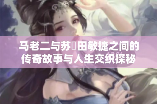 马老二与苏玥田敏捷之间的传奇故事与人生交织探秘