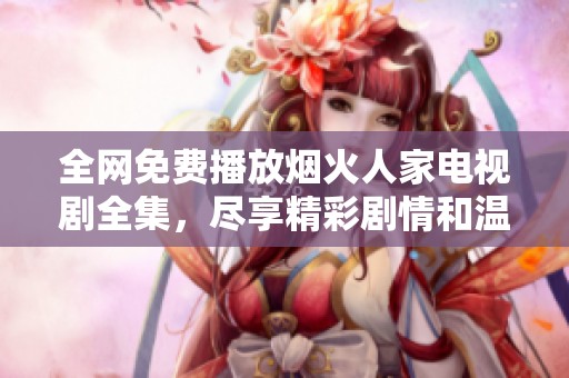 全网免费播放烟火人家电视剧全集，尽享精彩剧情和温馨故事
