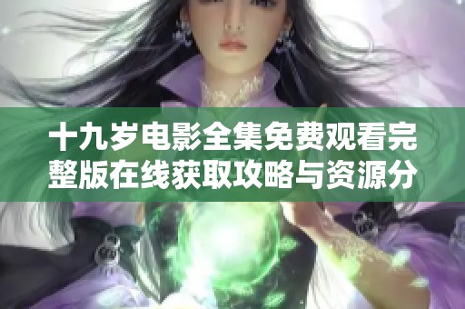 十九岁电影全集免费观看完整版在线获取攻略与资源分享