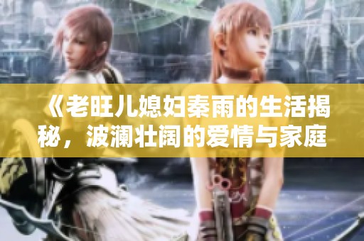 《老旺儿媳妇秦雨的生活揭秘，波澜壮阔的爱情与家庭故事》