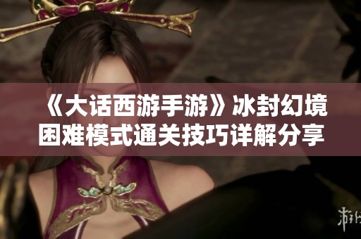 《大话西游手游》冰封幻境困难模式通关技巧详解分享