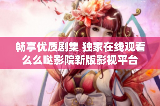 畅享优质剧集 独家在线观看么么哒影院新版影视平台