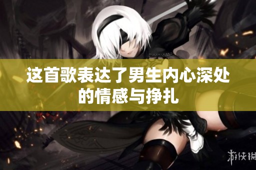 这首歌表达了男生内心深处的情感与挣扎
