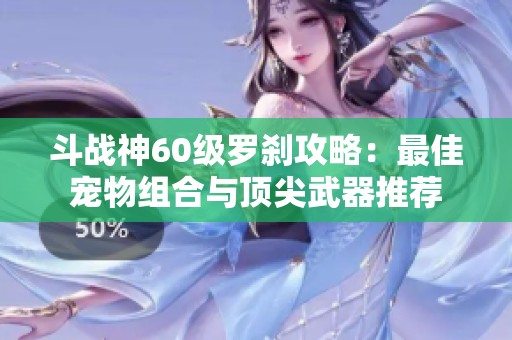 斗战神60级罗刹攻略：最佳宠物组合与顶尖武器推荐