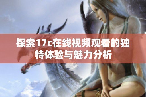 探索17c在线视频观看的独特体验与魅力分析