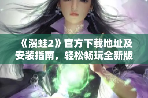 《漫蛙2》官方下载地址及安装指南，轻松畅玩全新版本游戏体验