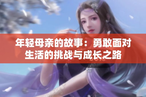 年轻母亲的故事：勇敢面对生活的挑战与成长之路