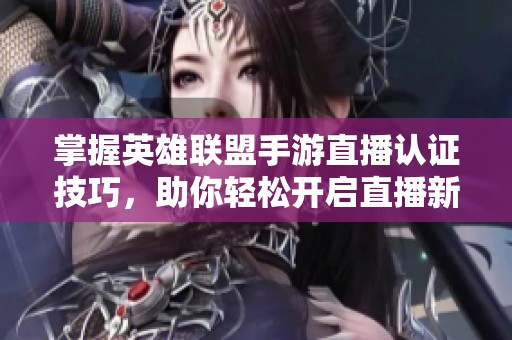 掌握英雄联盟手游直播认证技巧，助你轻松开启直播新篇章